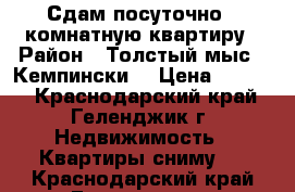 Сдам посуточно 1 комнатную квартиру › Район ­ Толстый мыс , Кемпински. › Цена ­ 2 000 - Краснодарский край, Геленджик г. Недвижимость » Квартиры сниму   . Краснодарский край,Геленджик г.